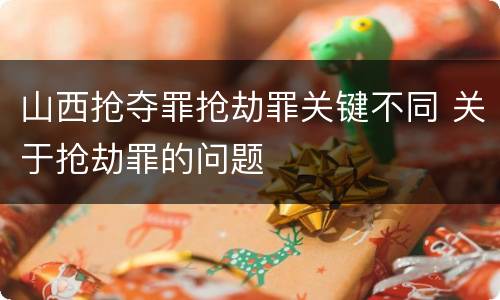 山西抢夺罪抢劫罪关键不同 关于抢劫罪的问题