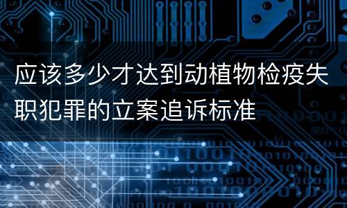 应该多少才达到动植物检疫失职犯罪的立案追诉标准