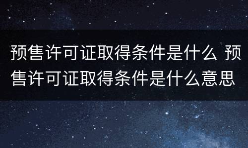 预售许可证取得条件是什么 预售许可证取得条件是什么意思