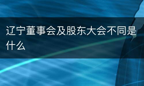 辽宁董事会及股东大会不同是什么