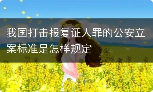 我国打击报复证人罪的公安立案标准是怎样规定