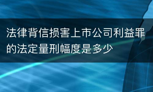 法律背信损害上市公司利益罪的法定量刑幅度是多少
