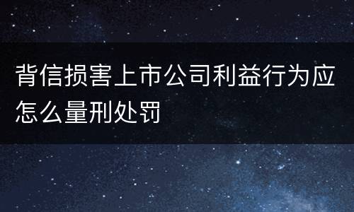 背信损害上市公司利益行为应怎么量刑处罚