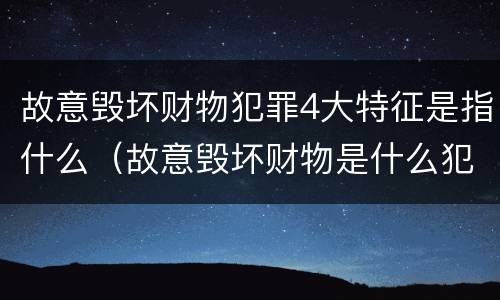 故意毁坏财物犯罪4大特征是指什么（故意毁坏财物是什么犯罪类型）