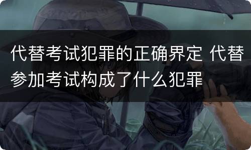 代替考试犯罪的正确界定 代替参加考试构成了什么犯罪