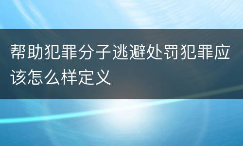 帮助犯罪分子逃避处罚犯罪应该怎么样定义