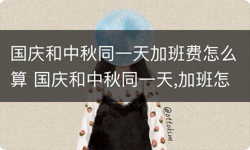 国庆和中秋同一天加班费怎么算 国庆和中秋同一天,加班怎么算