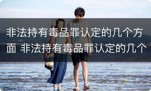 非法持有毒品罪认定的几个方面 非法持有毒品罪认定的几个方面是
