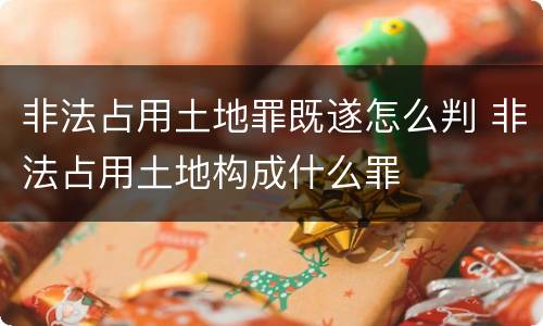 非法占用土地罪既遂怎么判 非法占用土地构成什么罪