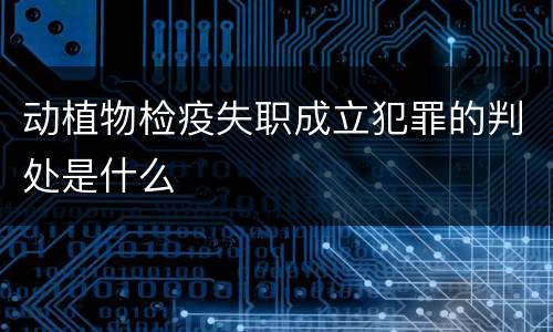动植物检疫失职成立犯罪的判处是什么