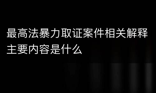最高法暴力取证案件相关解释主要内容是什么