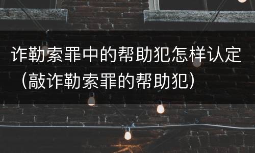 诈勒索罪中的帮助犯怎样认定（敲诈勒索罪的帮助犯）