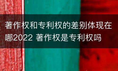 著作权和专利权的差别体现在哪2022 著作权是专利权吗
