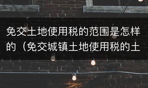 免交土地使用税的范围是怎样的（免交城镇土地使用税的土地包括）