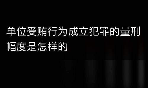 单位受贿行为成立犯罪的量刑幅度是怎样的