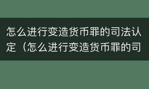 怎么进行变造货币罪的司法认定（怎么进行变造货币罪的司法认定和处罚）