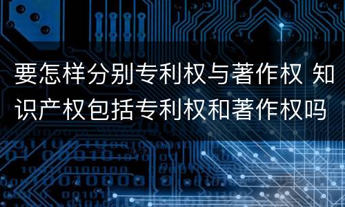 要怎样分别专利权与著作权 知识产权包括专利权和著作权吗