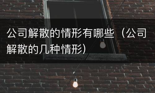 公司解散的情形有哪些（公司解散的几种情形）