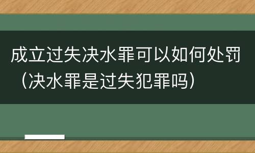 成立过失决水罪可以如何处罚（决水罪是过失犯罪吗）