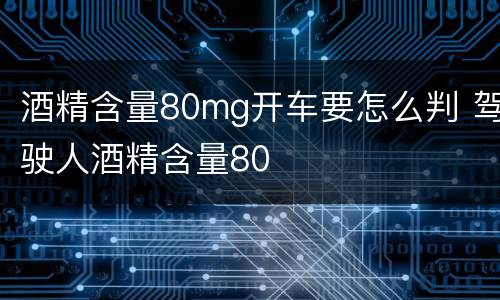 酒精含量80mg开车要怎么判 驾驶人酒精含量80