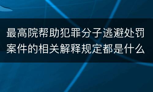 最高院帮助犯罪分子逃避处罚案件的相关解释规定都是什么