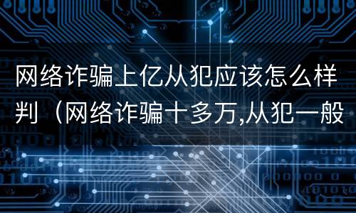 网络诈骗上亿从犯应该怎么样判（网络诈骗十多万,从犯一般会判几年）