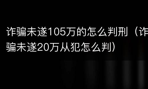 诈骗未遂105万的怎么判刑（诈骗未遂20万从犯怎么判）