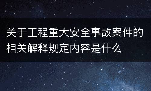 关于工程重大安全事故案件的相关解释规定内容是什么