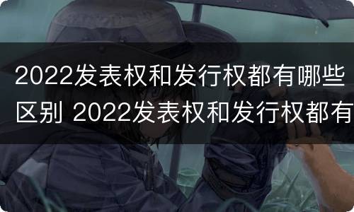 2022发表权和发行权都有哪些区别 2022发表权和发行权都有哪些区别呢