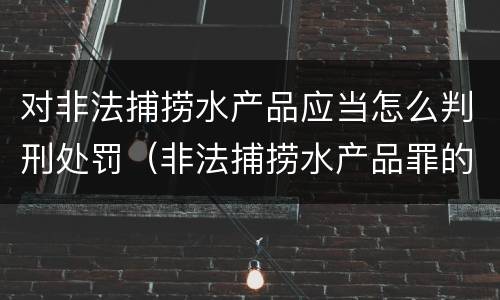 对非法捕捞水产品应当怎么判刑处罚（非法捕捞水产品罪的刑法处罚）