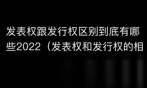 发表权跟发行权区别到底有哪些2022（发表权和发行权的相同点）