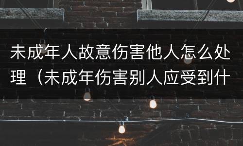 未成年人故意伤害他人怎么处理（未成年伤害别人应受到什么样处罚）
