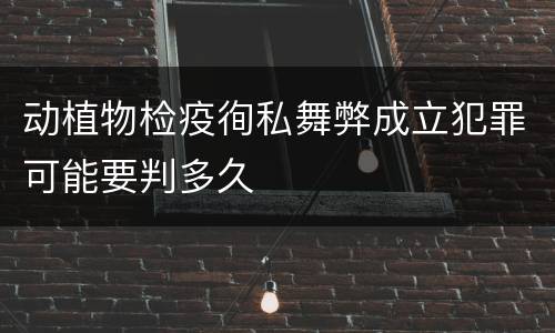 动植物检疫徇私舞弊成立犯罪可能要判多久