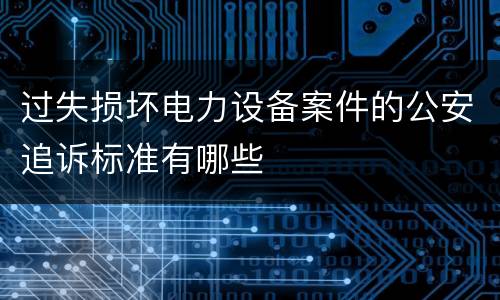 过失损坏电力设备案件的公安追诉标准有哪些