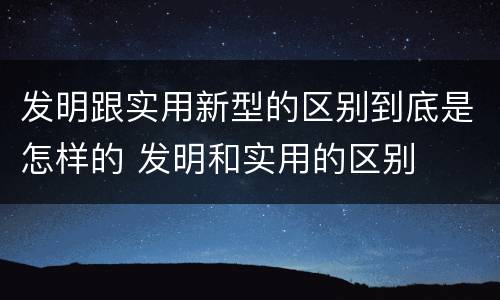 发明跟实用新型的区别到底是怎样的 发明和实用的区别