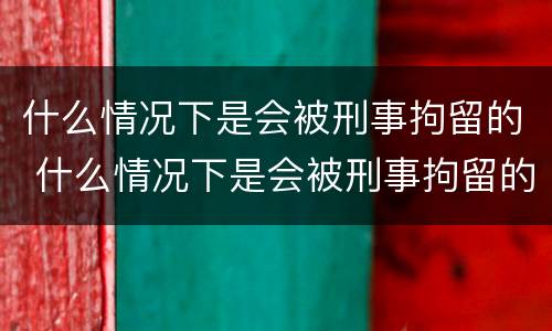 什么情况下是会被刑事拘留的 什么情况下是会被刑事拘留的人