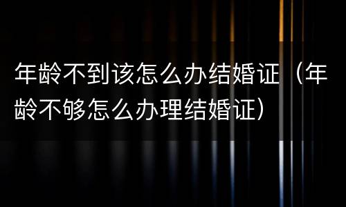 年龄不到该怎么办结婚证（年龄不够怎么办理结婚证）