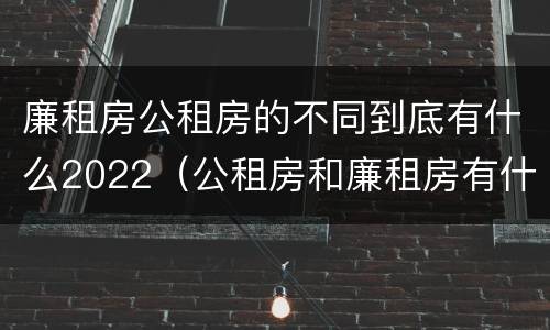 廉租房公租房的不同到底有什么2022（公租房和廉租房有什么区别?2019年的）