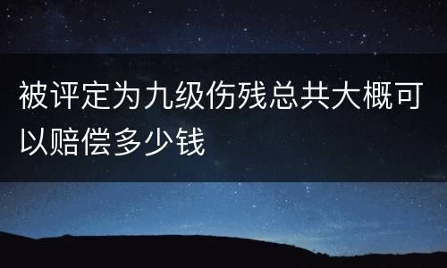 被评定为九级伤残总共大概可以赔偿多少钱