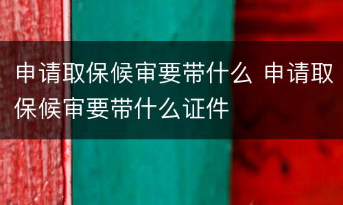 申请取保候审要带什么 申请取保候审要带什么证件