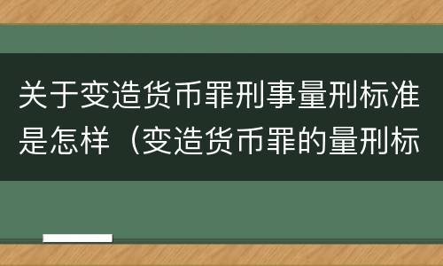 关于变造货币罪刑事量刑标准是怎样（变造货币罪的量刑标准）