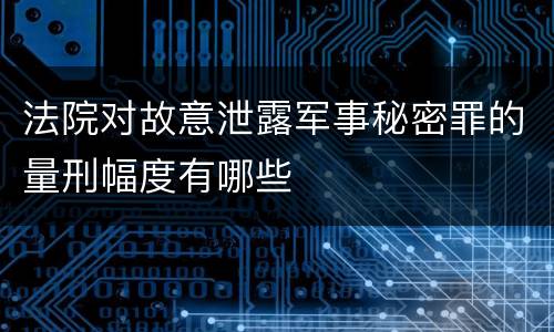 法院对故意泄露军事秘密罪的量刑幅度有哪些