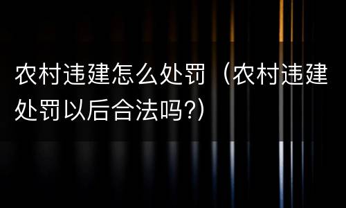 农村违建怎么处罚（农村违建处罚以后合法吗?）