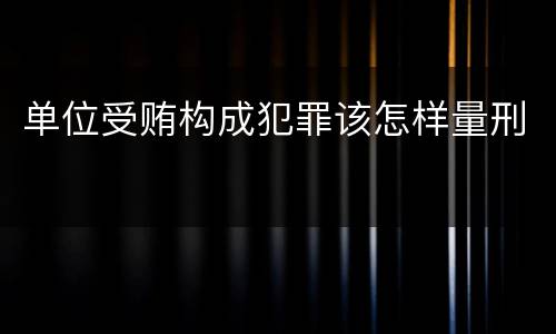 单位受贿构成犯罪该怎样量刑