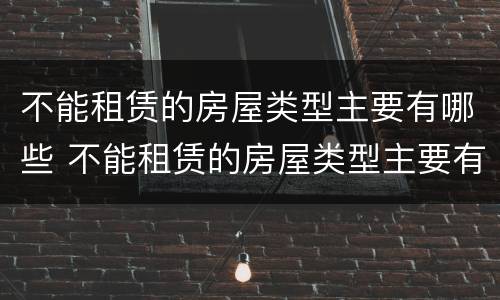 不能租赁的房屋类型主要有哪些 不能租赁的房屋类型主要有哪些方面