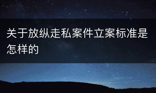 关于放纵走私案件立案标准是怎样的