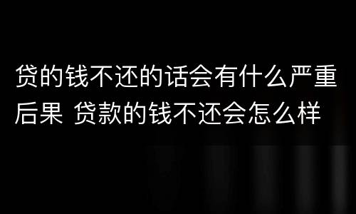 贷的钱不还的话会有什么严重后果 贷款的钱不还会怎么样
