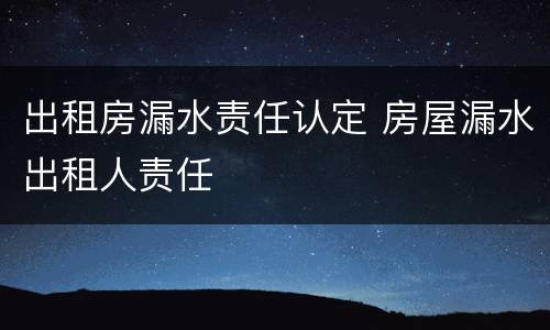 出租房漏水责任认定 房屋漏水出租人责任