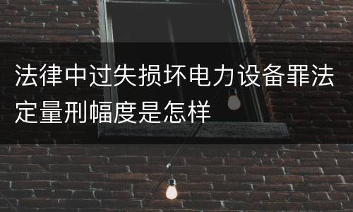 法律中过失损坏电力设备罪法定量刑幅度是怎样