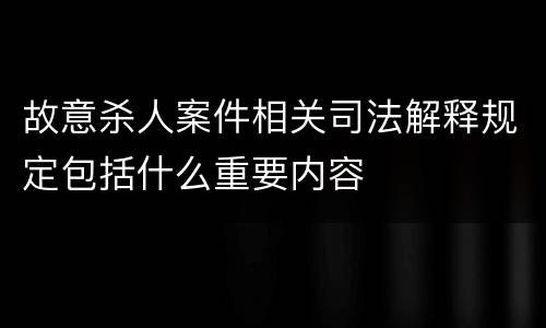 故意杀人案件相关司法解释规定包括什么重要内容